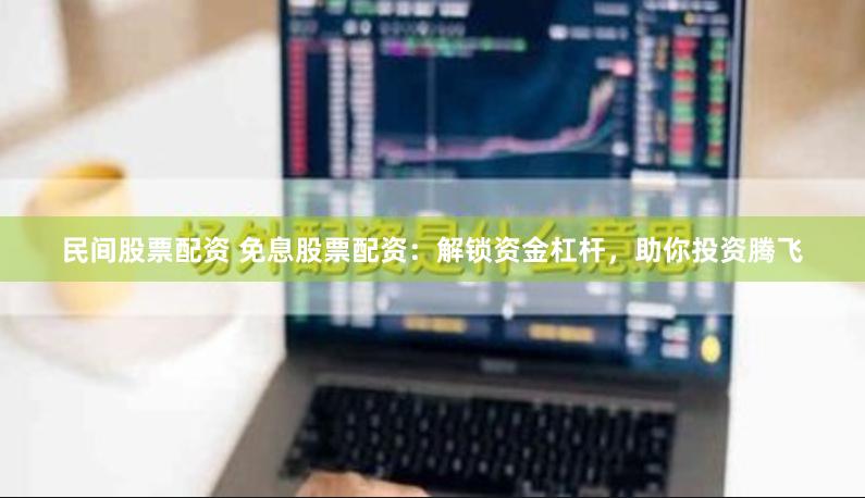民间股票配资 免息股票配资：解锁资金杠杆，助你投资腾飞