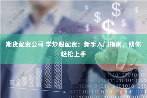 期货配资公司 学炒股配资：新手入门指南，助你轻松上手