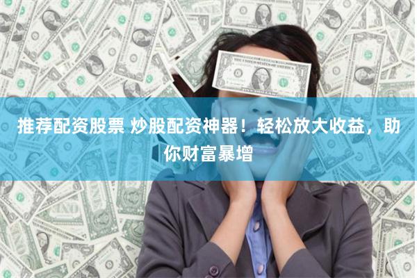 推荐配资股票 炒股配资神器！轻松放大收益，助你财富暴增