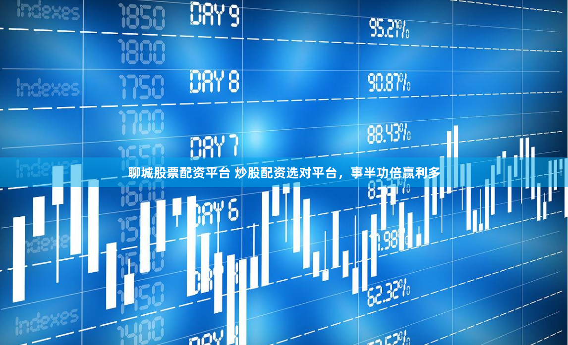 聊城股票配资平台 炒股配资选对平台，事半功倍赢利多