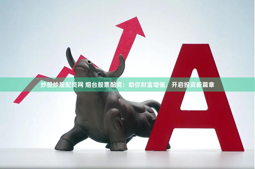 炒股炒股配资网 烟台股票配资：助你财富增值，开启投资新篇章