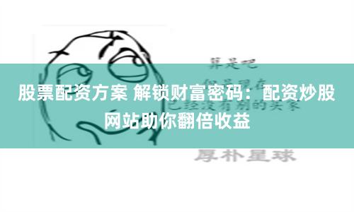 股票配资方案 解锁财富密码：配资炒股网站助你翻倍收益