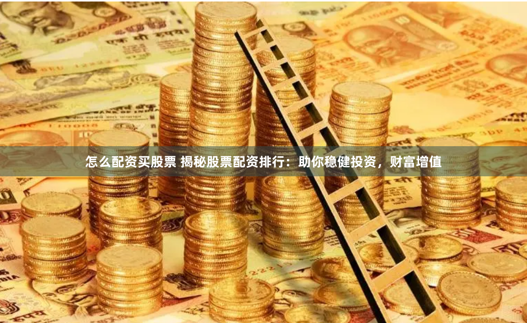 怎么配资买股票 揭秘股票配资排行：助你稳健投资，财富增值