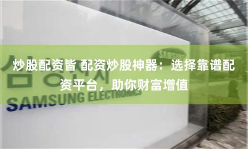 炒股配资皆 配资炒股神器：选择靠谱配资平台，助你财富增值