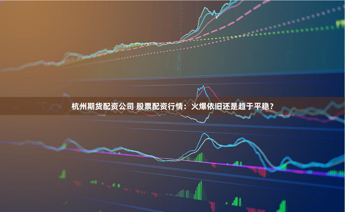 杭州期货配资公司 股票配资行情：火爆依旧还是趋于平稳？