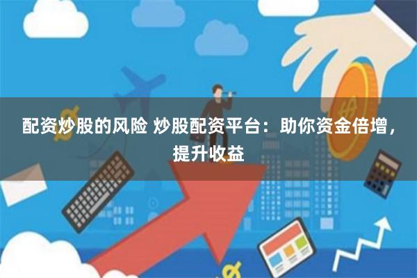 配资炒股的风险 炒股配资平台：助你资金倍增，提升收益
