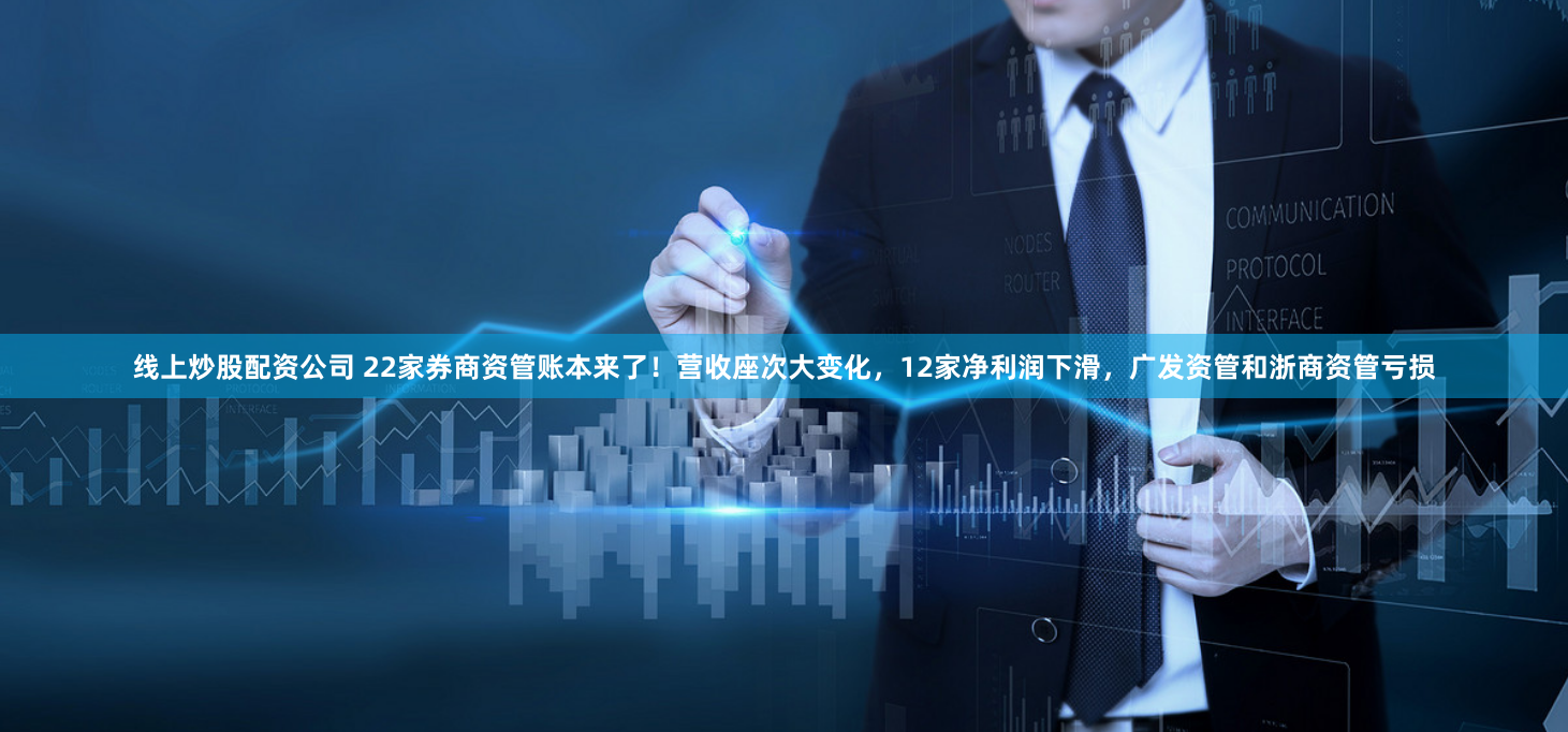 线上炒股配资公司 22家券商资管账本来了！营收座次大变化，12家净利润下滑，广发资管和浙商资管亏损