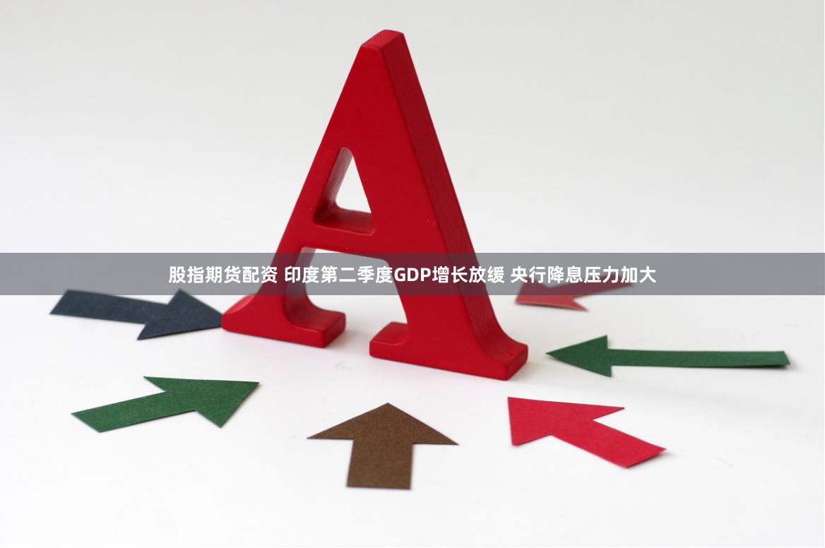 股指期货配资 印度第二季度GDP增长放缓 央行降息压力加大