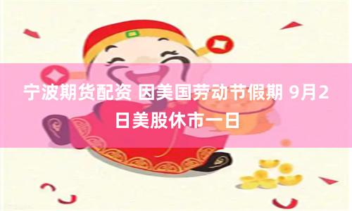 宁波期货配资 因美国劳动节假期 9月2日美股休市一日