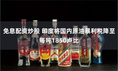 免息配资炒股 印度将国内原油暴利税降至每吨1850卢比