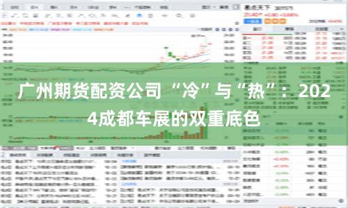 广州期货配资公司 “冷”与“热”：2024成都车展的双重底色