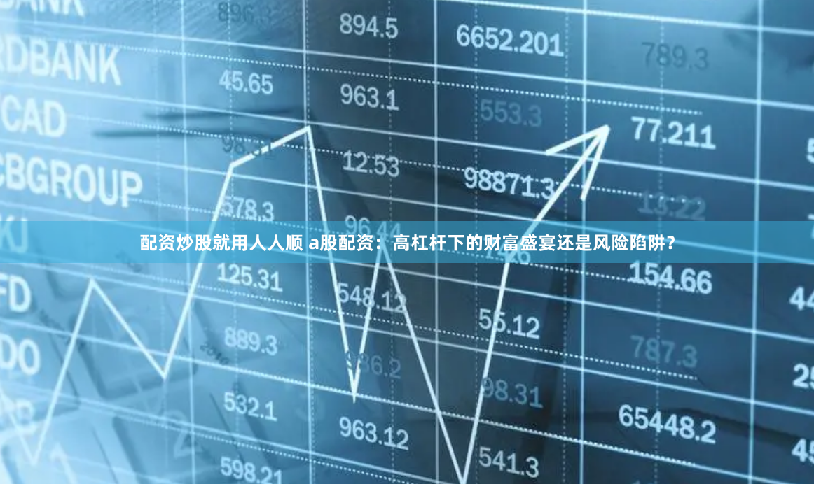 配资炒股就用人人顺 a股配资：高杠杆下的财富盛宴还是风险陷阱？