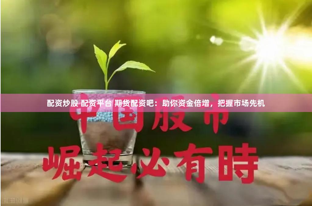 配资炒股 配资平台 期货配资吧：助你资金倍增，把握市场先机