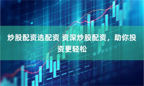 炒股配资选配资 资深炒股配资，助你投资更轻松