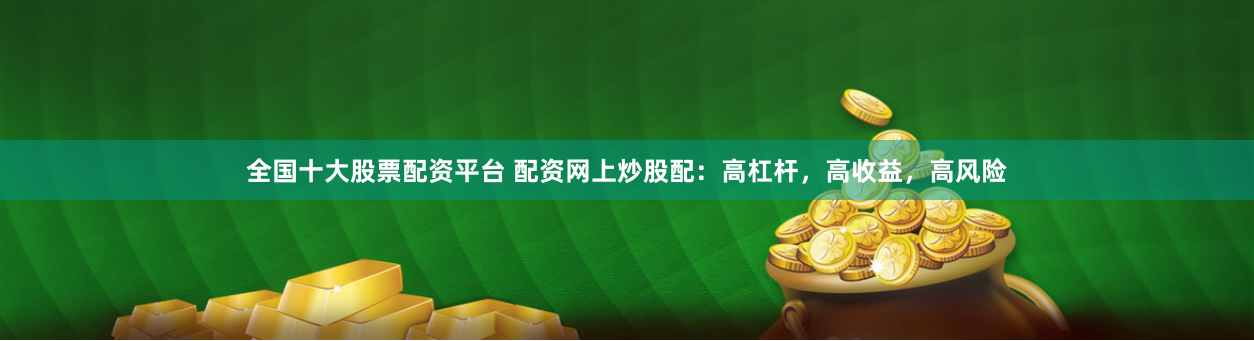 全国十大股票配资平台 配资网上炒股配：高杠杆，高收益，高风险