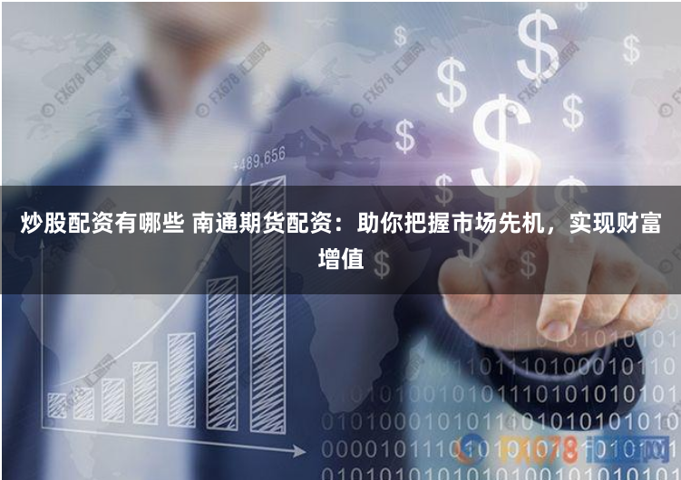 炒股配资有哪些 南通期货配资：助你把握市场先机，实现财富增值