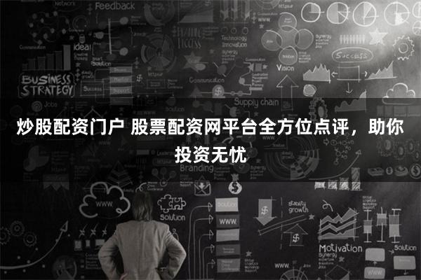 炒股配资门户 股票配资网平台全方位点评，助你投资无忧