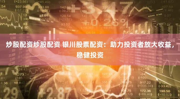 炒股配资炒股配资 银川股票配资：助力投资者放大收益，稳健投资