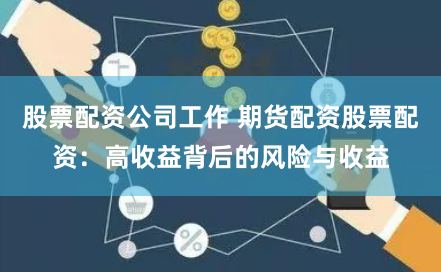 股票配资公司工作 期货配资股票配资：高收益背后的风险与收益