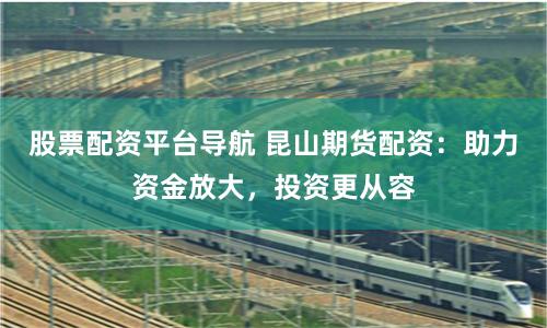 股票配资平台导航 昆山期货配资：助力资金放大，投资更从容