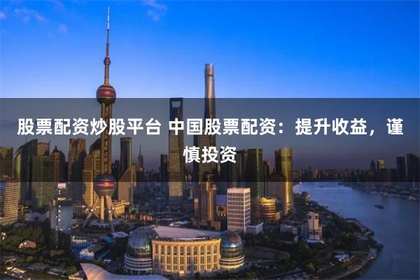 股票配资炒股平台 中国股票配资：提升收益，谨慎投资