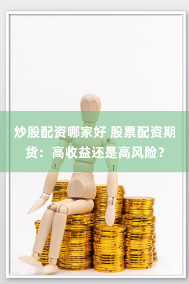 炒股配资哪家好 股票配资期货：高收益还是高风险？