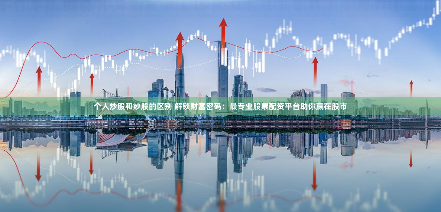 个人炒股和炒股的区别 解锁财富密码：最专业股票配资平台助你赢在股市