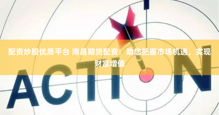 配资炒股优质平台 南昌期货配资：助您把握市场机遇，实现财富增值