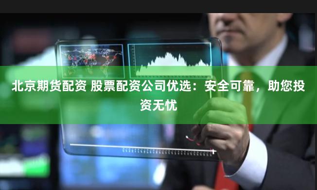 北京期货配资 股票配资公司优选：安全可靠，助您投资无忧