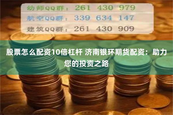 股票怎么配资10倍杠杆 济南银环期货配资：助力您的投资之路