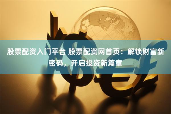 股票配资入门平台 股票配资网首页：解锁财富新密码，开启投资新篇章