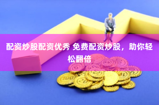 配资炒股配资优秀 免费配资炒股，助你轻松翻倍