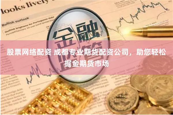 股票网络配资 成都专业期货配资公司，助您轻松掘金期货市场