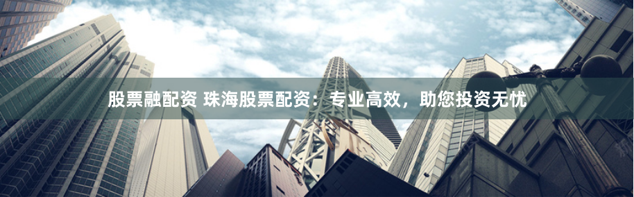 股票融配资 珠海股票配资：专业高效，助您投资无忧