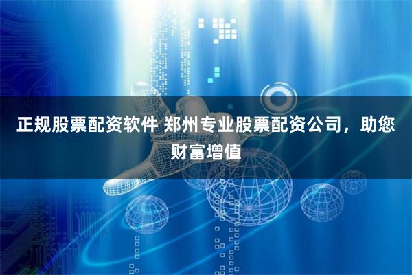 正规股票配资软件 郑州专业股票配资公司，助您财富增值