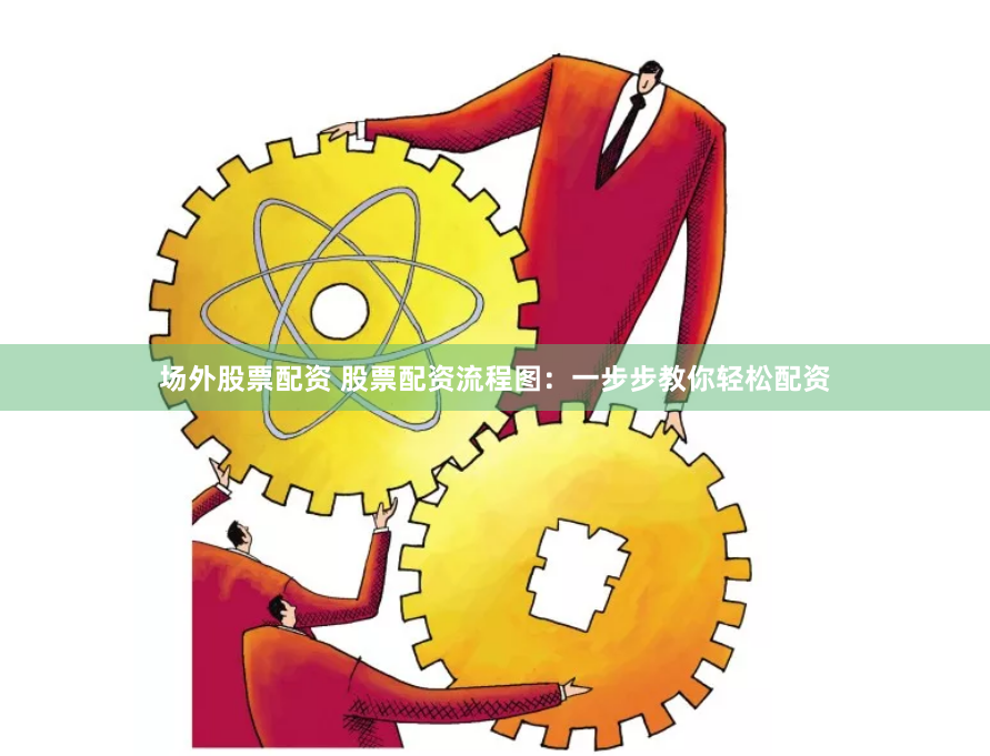 场外股票配资 股票配资流程图：一步步教你轻松配资