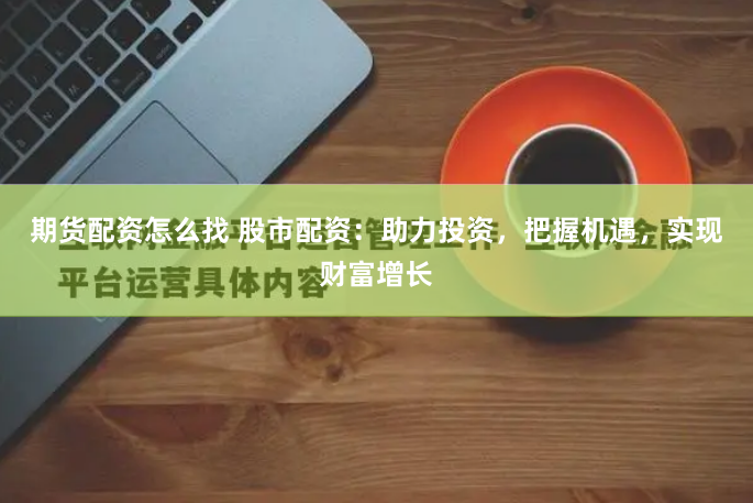 期货配资怎么找 股市配资：助力投资，把握机遇，实现财富增长
