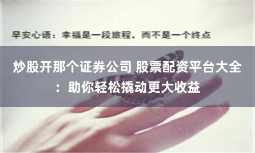 炒股开那个证券公司 股票配资平台大全：助你轻松撬动更大收益