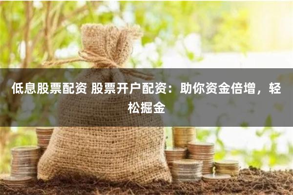 低息股票配资 股票开户配资：助你资金倍增，轻松掘金