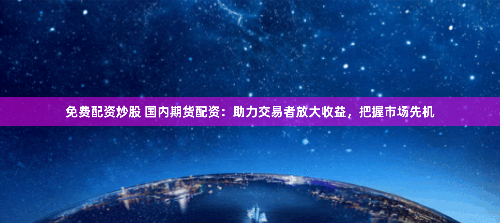 免费配资炒股 国内期货配资：助力交易者放大收益，把握市场先机