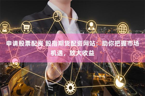 申请股票配资 股指期货配资网站：助你把握市场机遇，放大收益