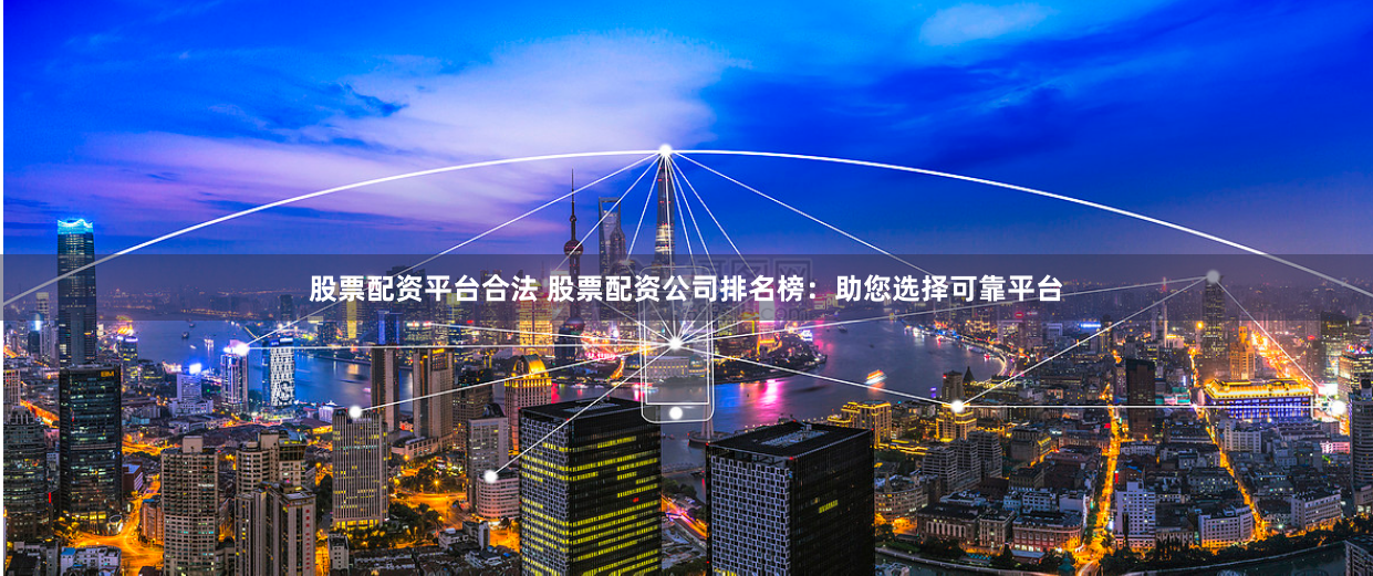 股票配资平台合法 股票配资公司排名榜：助您选择可靠平台