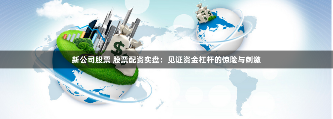新公司股票 股票配资实盘：见证资金杠杆的惊险与刺激