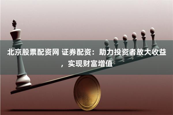 北京股票配资网 证券配资：助力投资者放大收益，实现财富增值