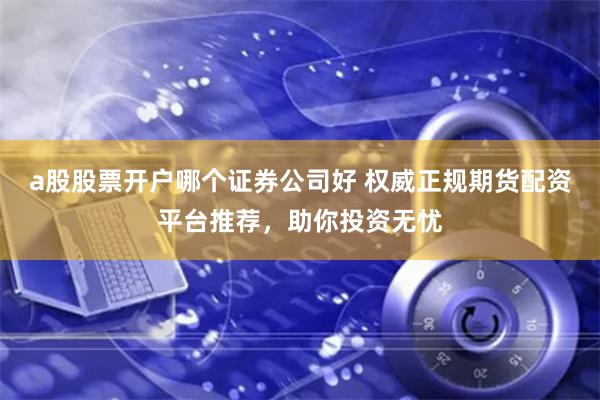 a股股票开户哪个证券公司好 权威正规期货配资平台推荐，助你投资无忧