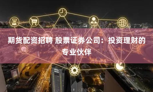 期货配资招聘 股票证券公司：投资理财的专业伙伴
