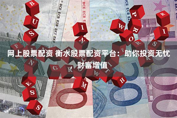 网上股票配资 衡水股票配资平台：助你投资无忧，财富增值