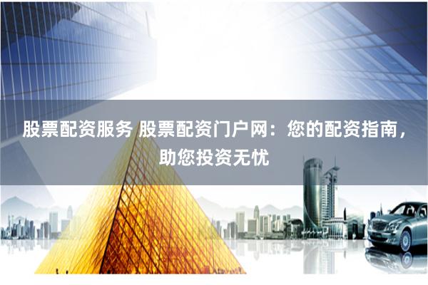 股票配资服务 股票配资门户网：您的配资指南，助您投资无忧