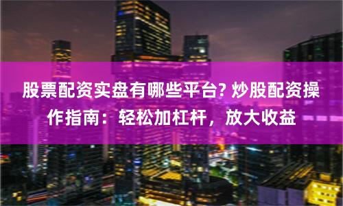 股票配资实盘有哪些平台? 炒股配资操作指南：轻松加杠杆，放大收益