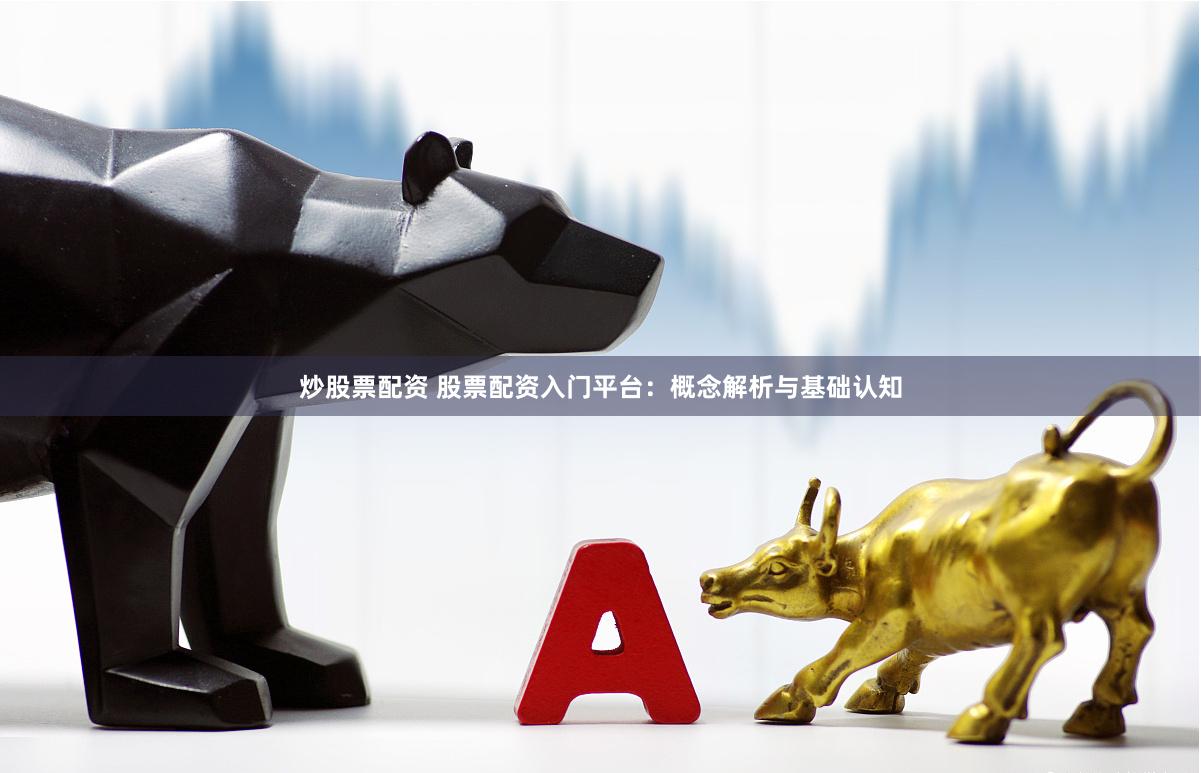 炒股票配资 股票配资入门平台：概念解析与基础认知